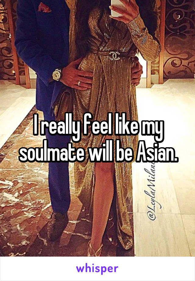 I really feel like my soulmate will be Asian.