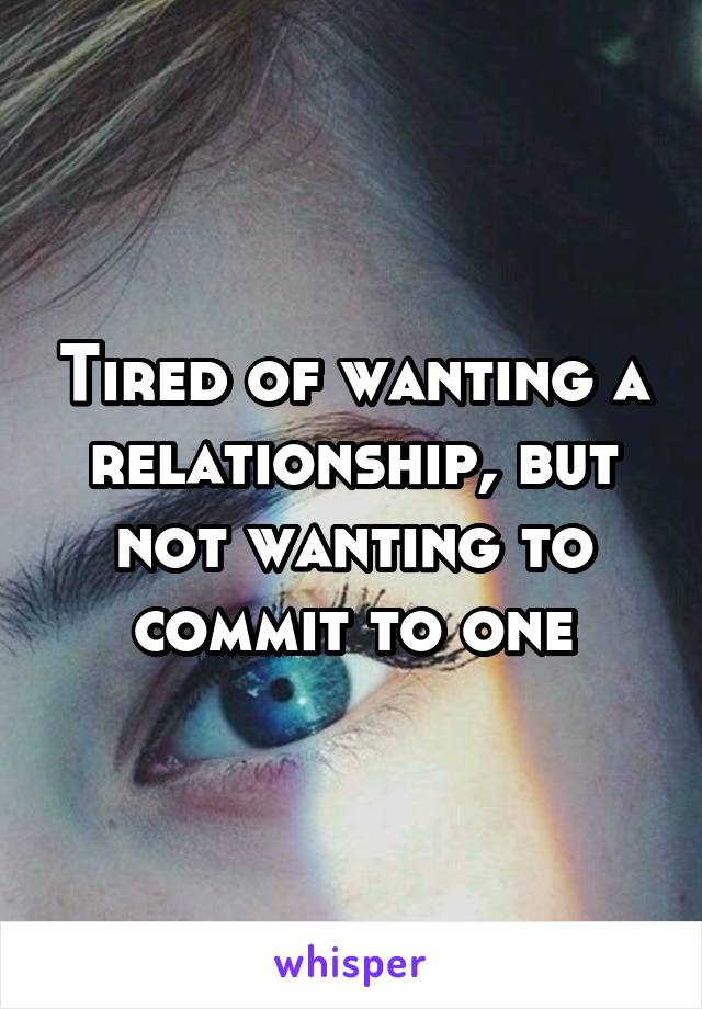 Tired of wanting a relationship, but not wanting to commit to one