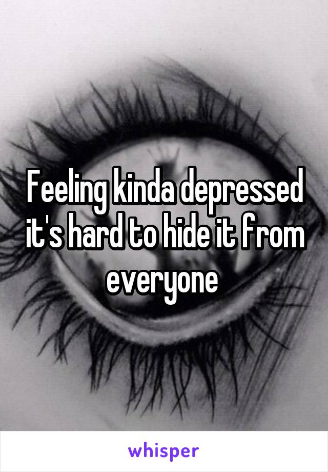 Feeling kinda depressed it's hard to hide it from everyone 