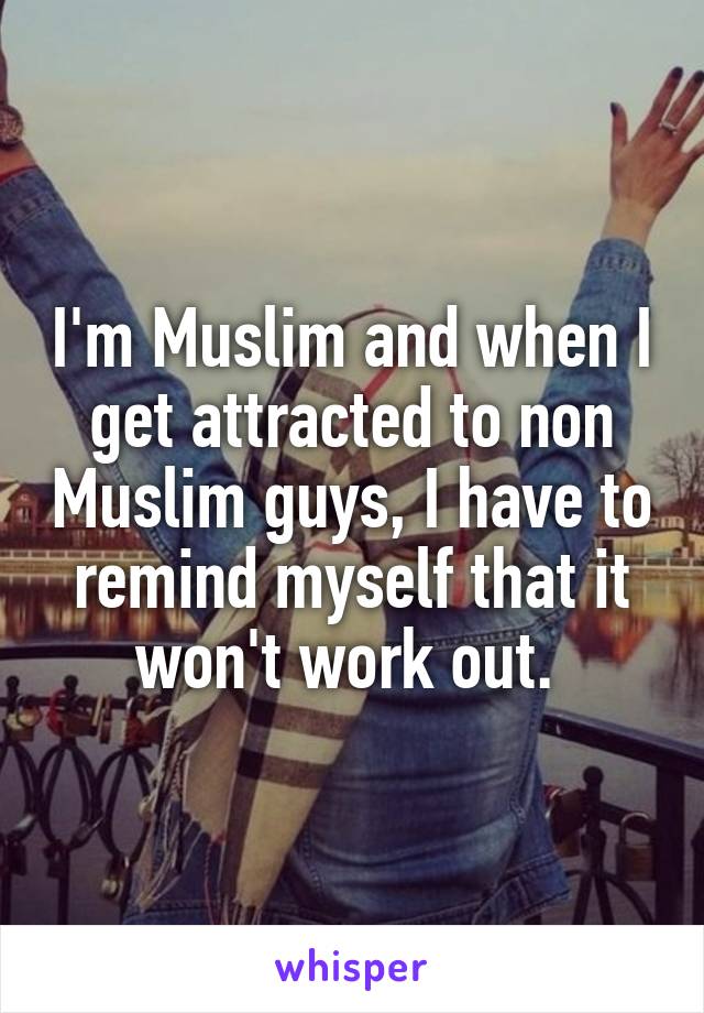 I'm Muslim and when I get attracted to non Muslim guys, I have to remind myself that it won't work out. 