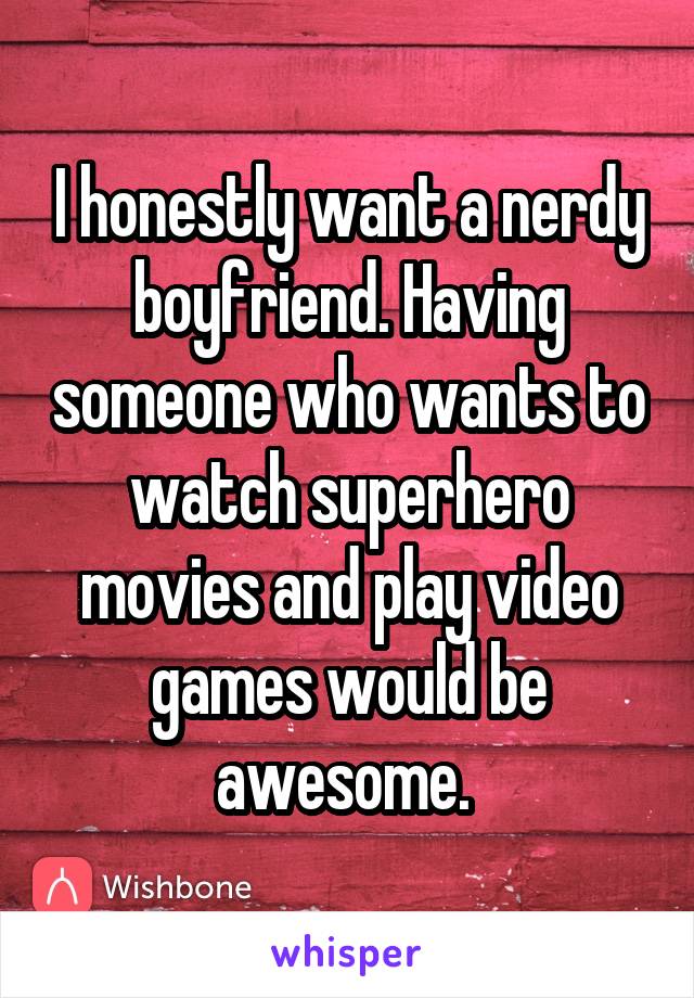 I honestly want a nerdy boyfriend. Having someone who wants to watch superhero movies and play video games would be awesome. 