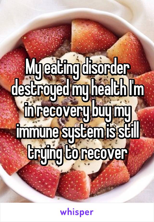 My eating disorder destroyed my health I'm in recovery buy my immune system is still trying to recover