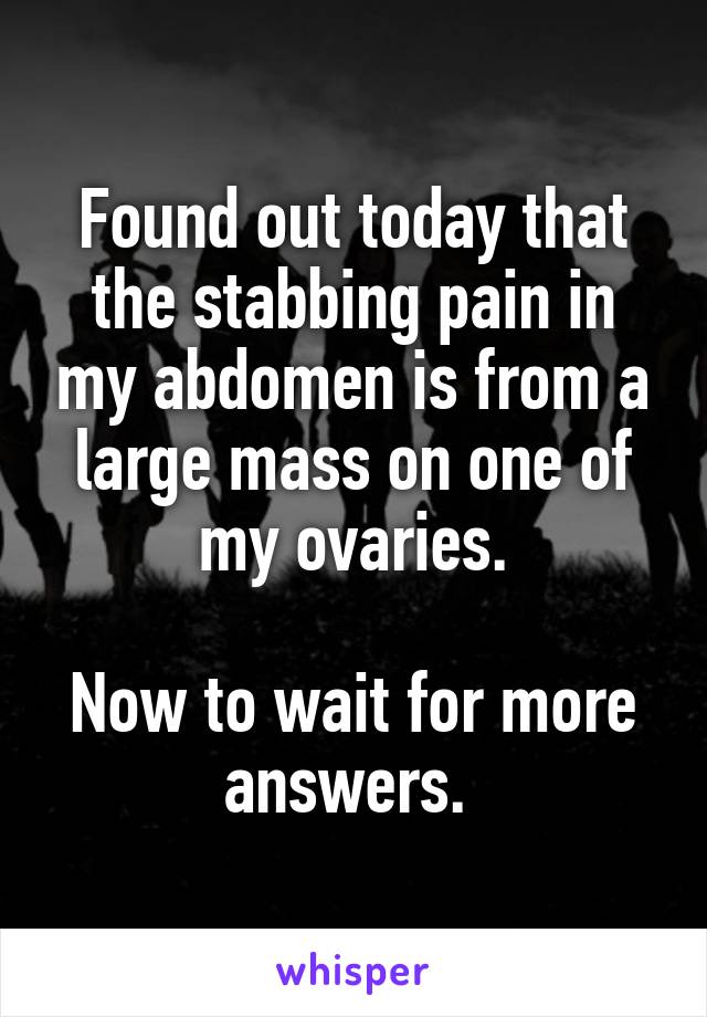 Found out today that the stabbing pain in my abdomen is from a large mass on one of my ovaries.

Now to wait for more answers. 