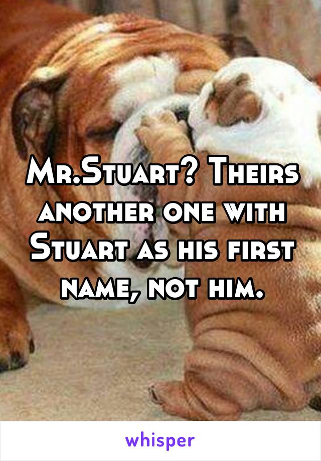 Mr.Stuart? Theirs another one with Stuart as his first name, not him.