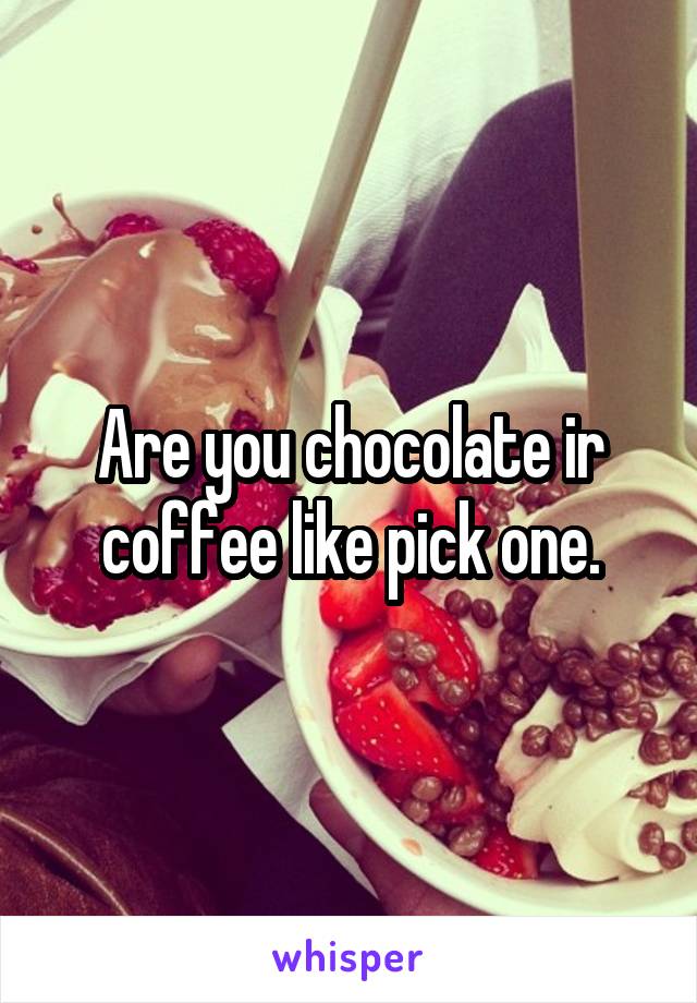 Are you chocolate ir coffee like pick one.