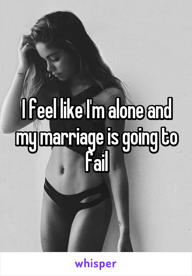 I feel like I'm alone and my marriage is going to fail