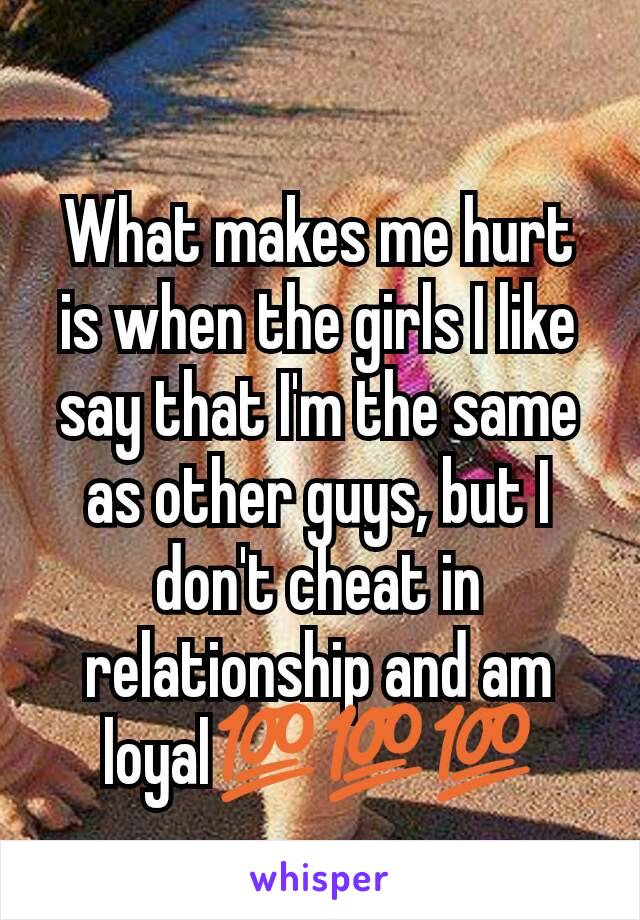 What makes me hurt is when the girls I like say that I'm the same as other guys, but I don't cheat in relationship and am loyal💯💯💯