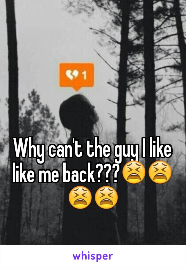 Why can't the guy I like like me back???😫😫😫😫