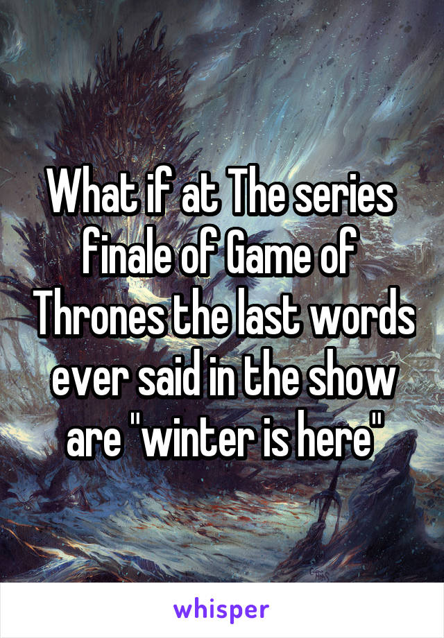 What if at The series  finale of Game of  Thrones the last words ever said in the show are "winter is here"