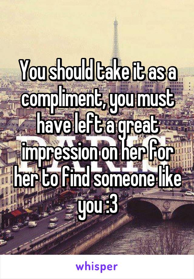 You should take it as a compliment, you must have left a great impression on her for her to find someone like you :3