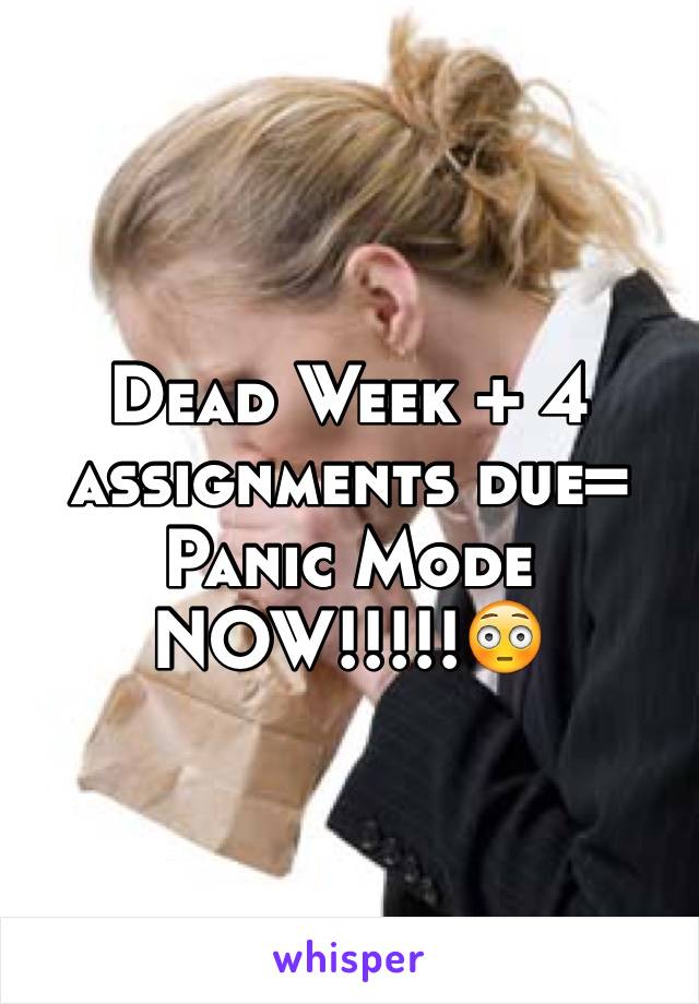 Dead Week + 4 assignments due=
Panic Mode NOW!!!!!😳