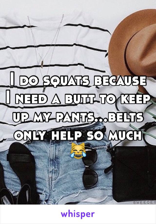 I do squats because I need a butt to keep up my pants...belts only help so much 😹