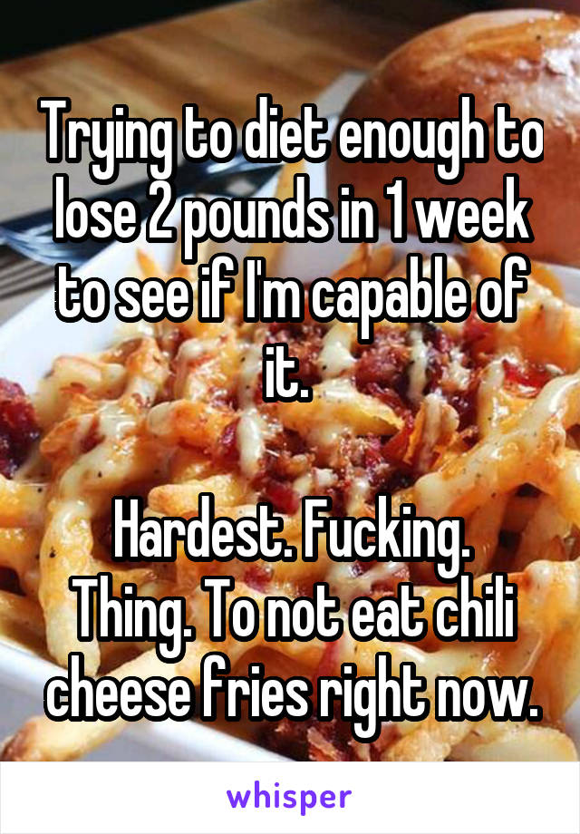 Trying to diet enough to lose 2 pounds in 1 week to see if I'm capable of it. 

Hardest. Fucking. Thing. To not eat chili cheese fries right now.