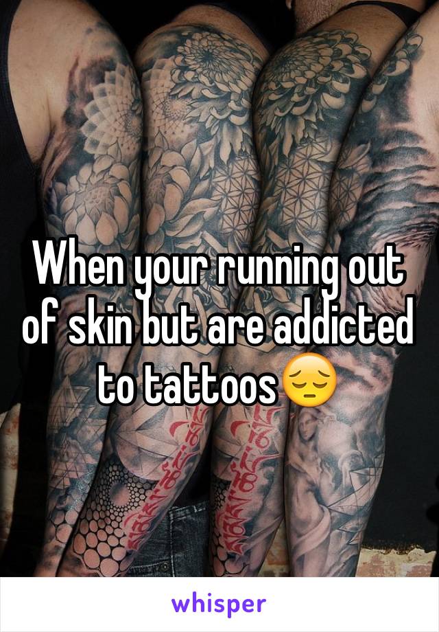 When your running out of skin but are addicted to tattoos😔