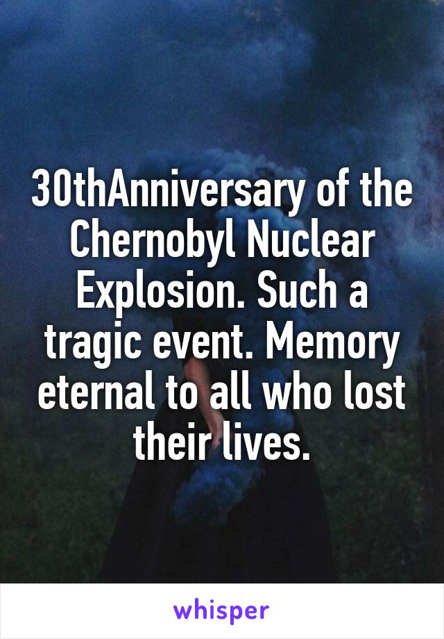 30thAnniversary of the Chernobyl Nuclear Explosion. Such a tragic event. Memory eternal to all who lost their lives.