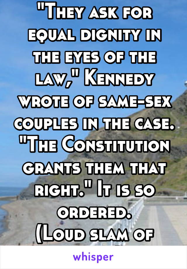 "They ask for equal dignity in the eyes of the law," Kennedy wrote of same-sex couples in the case. "The Constitution grants them that right." It is so ordered.
(Loud slam of gavel)