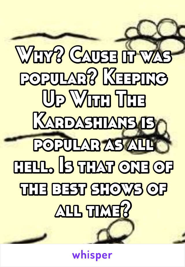 Why? Cause it was popular? Keeping Up With The Kardashians is popular as all hell. Is that one of the best shows of all time?