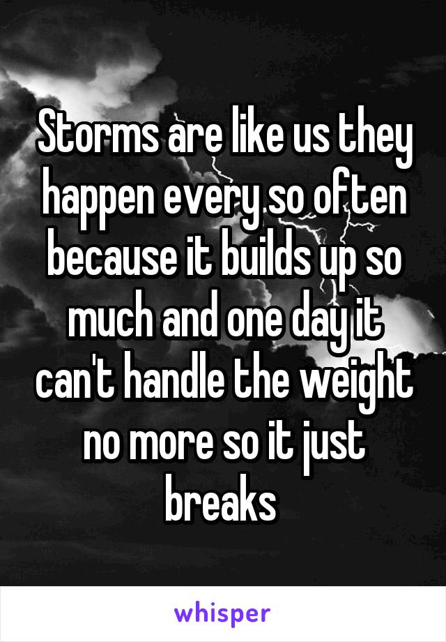 Storms are like us they happen every so often because it builds up so much and one day it can't handle the weight no more so it just breaks 