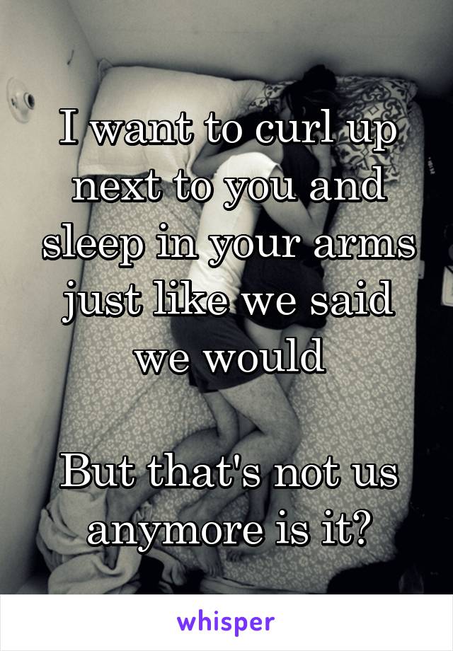 I want to curl up next to you and sleep in your arms just like we said we would

But that's not us anymore is it?