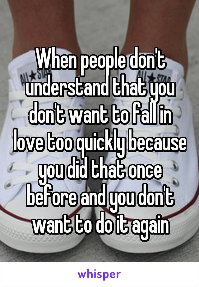 When people don't understand that you don't want to fall in love too quickly because you did that once before and you don't want to do it again