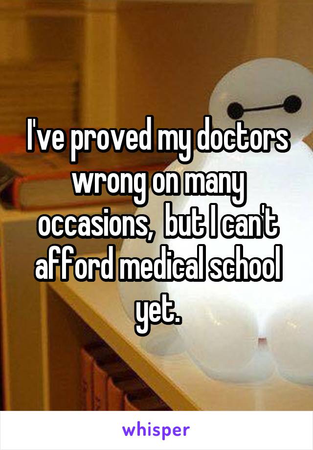 I've proved my doctors wrong on many occasions,  but I can't afford medical school yet.