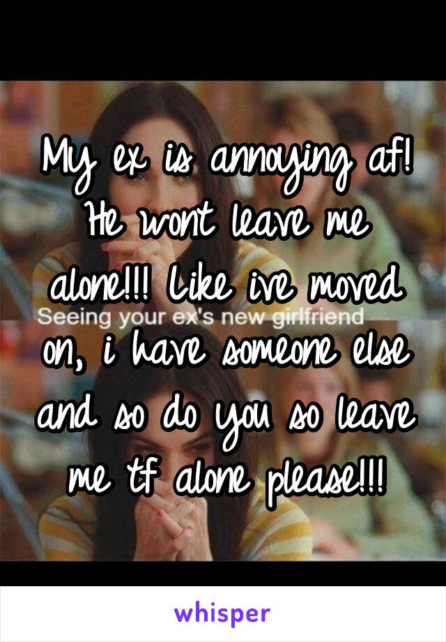 My ex is annoying af! He wont leave me alone!!! Like ive moved on, i have someone else and so do you so leave me tf alone please!!!