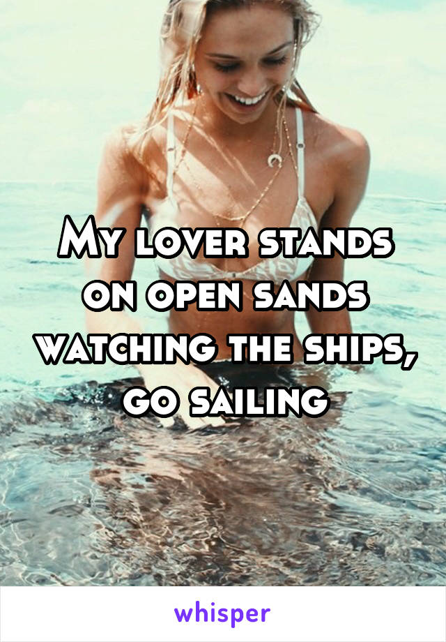 My lover stands on open sands watching the ships, go sailing