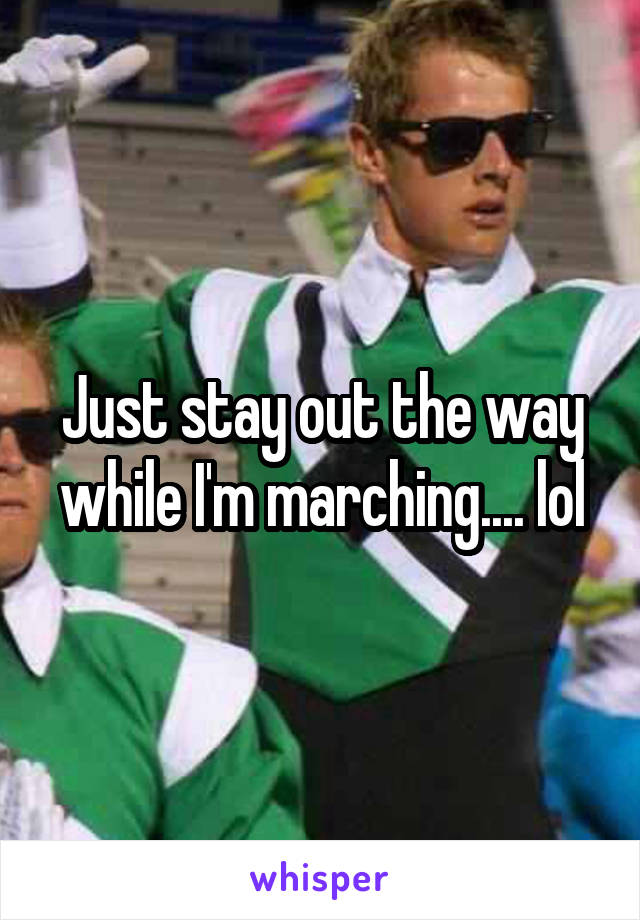 Just stay out the way while I'm marching.... lol