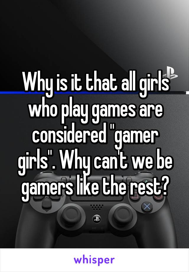 Why is it that all girls who play games are considered "gamer girls". Why can't we be gamers like the rest?