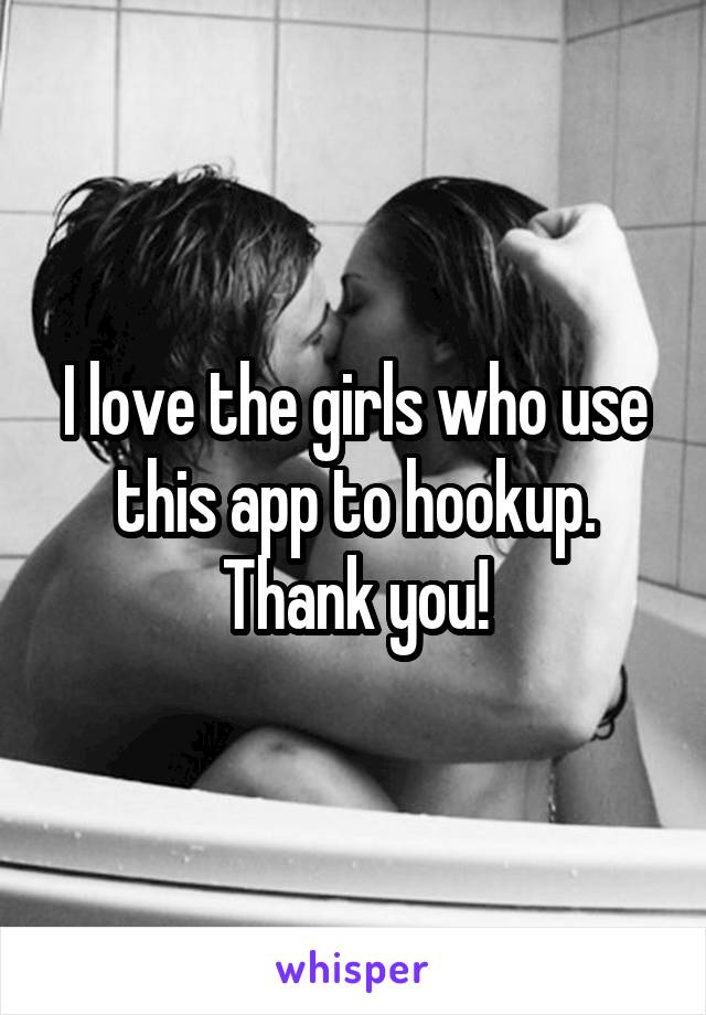 I love the girls who use this app to hookup. Thank you!