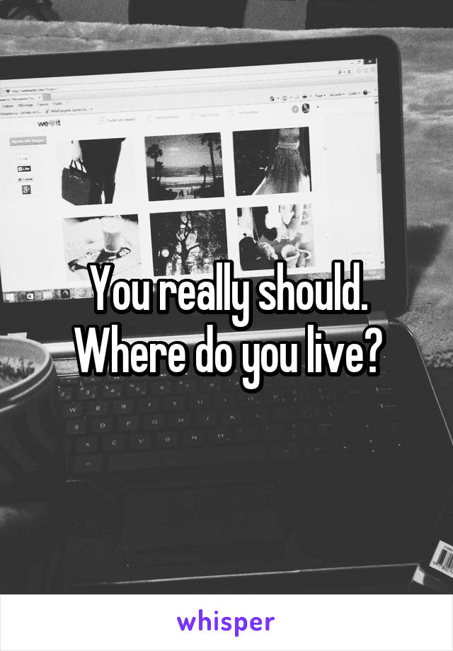 You really should.
Where do you live?