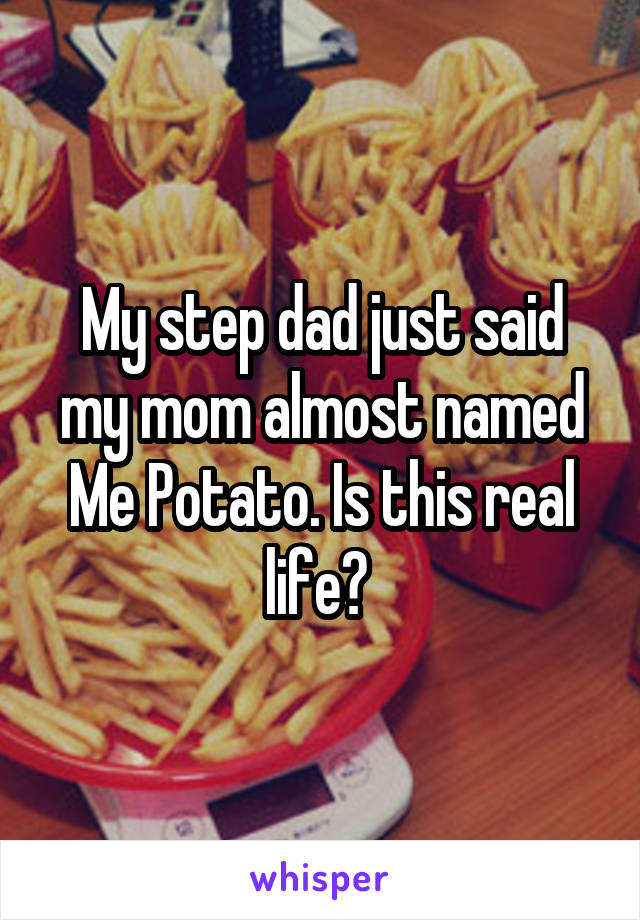 My step dad just said my mom almost named Me Potato. Is this real life? 