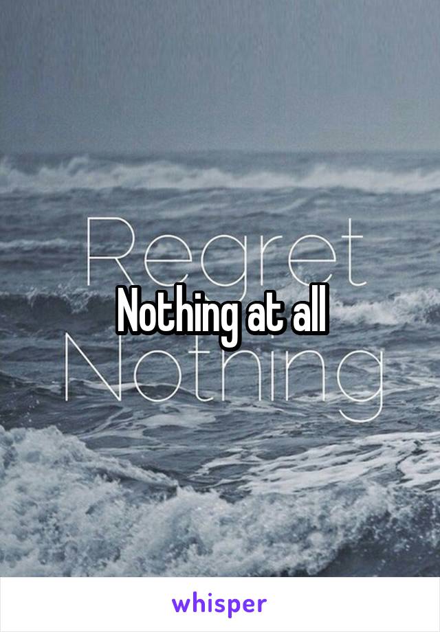 Nothing at all