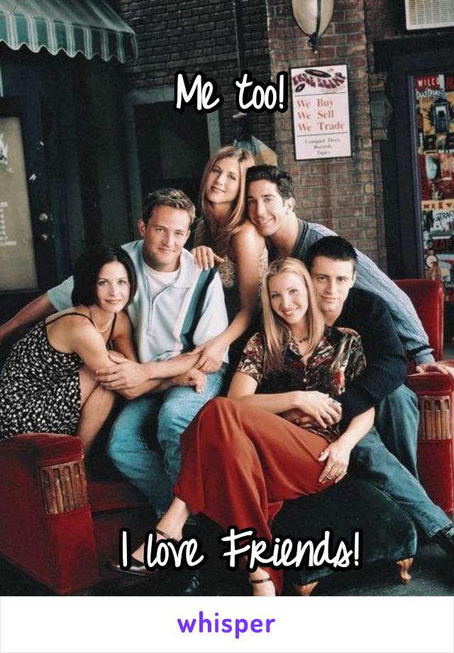Me too!






 I love Friends!