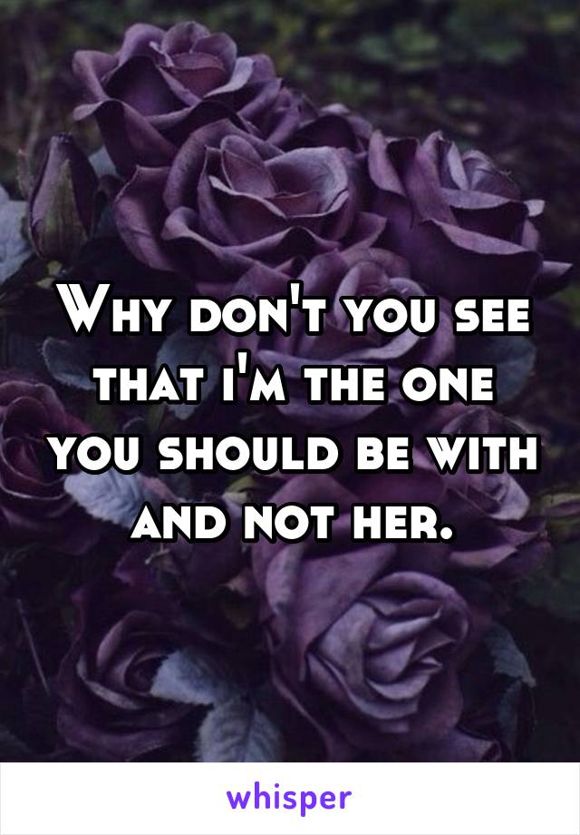 Why don't you see that i'm the one you should be with and not her.