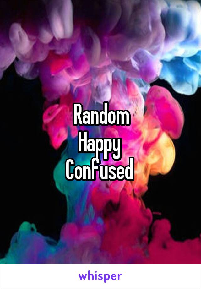 Random
Happy 
Confused 