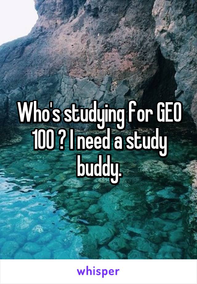 Who's studying for GEO 100 ? I need a study buddy.