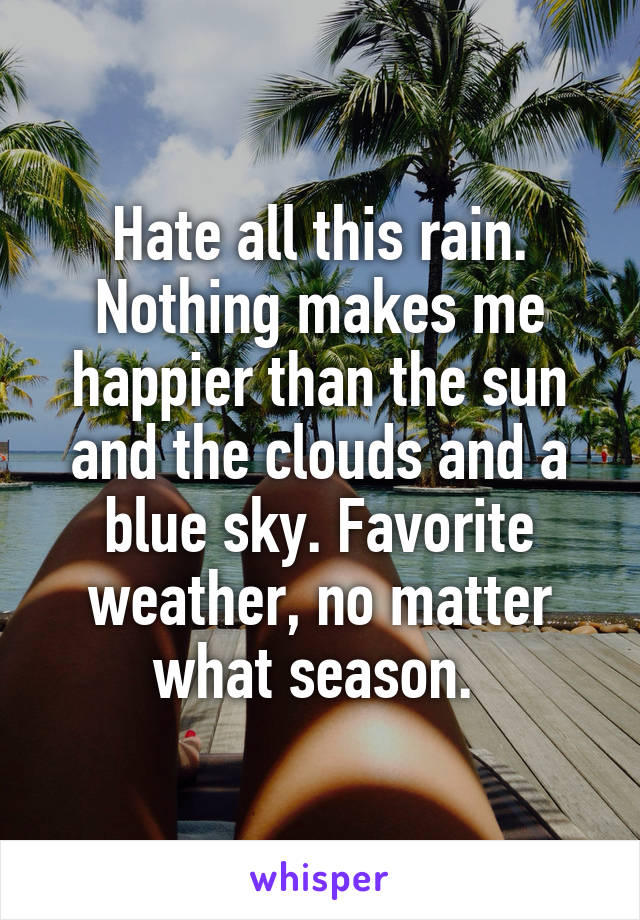 Hate all this rain. Nothing makes me happier than the sun and the clouds and a blue sky. Favorite weather, no matter what season. 