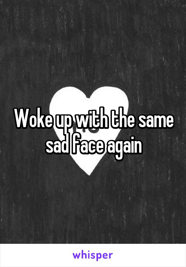 Woke up with the same sad face again