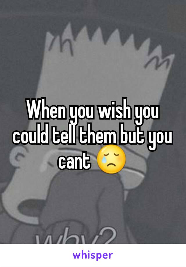 When you wish you could tell them but you cant 😢