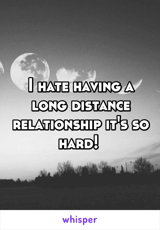 I hate having a long distance relationship it's so hard! 