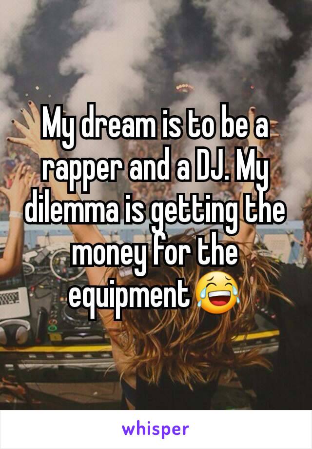 My dream is to be a rapper and a DJ. My dilemma is getting the money for the equipment😂