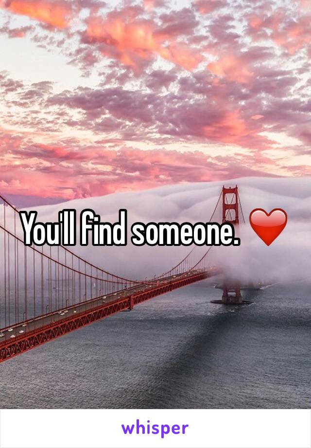 You'll find someone. ❤️