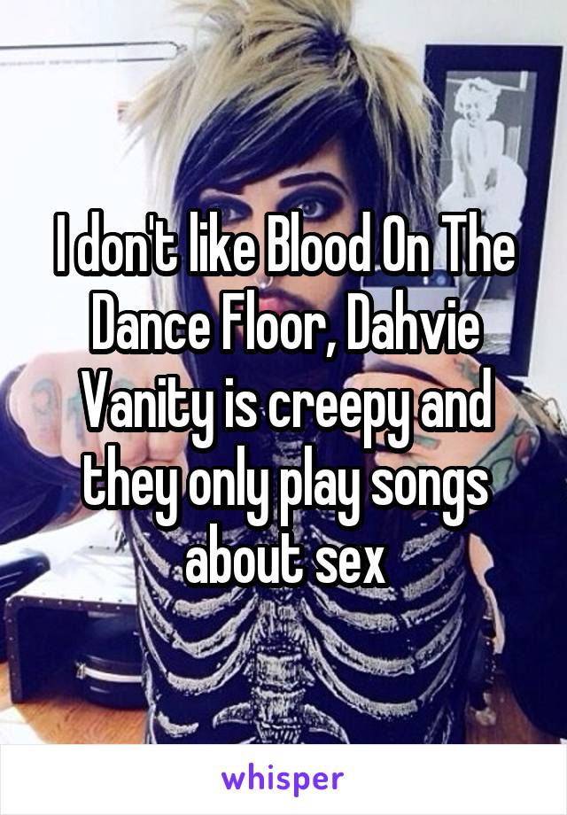 I don't like Blood On The Dance Floor, Dahvie Vanity is creepy and they only play songs about sex