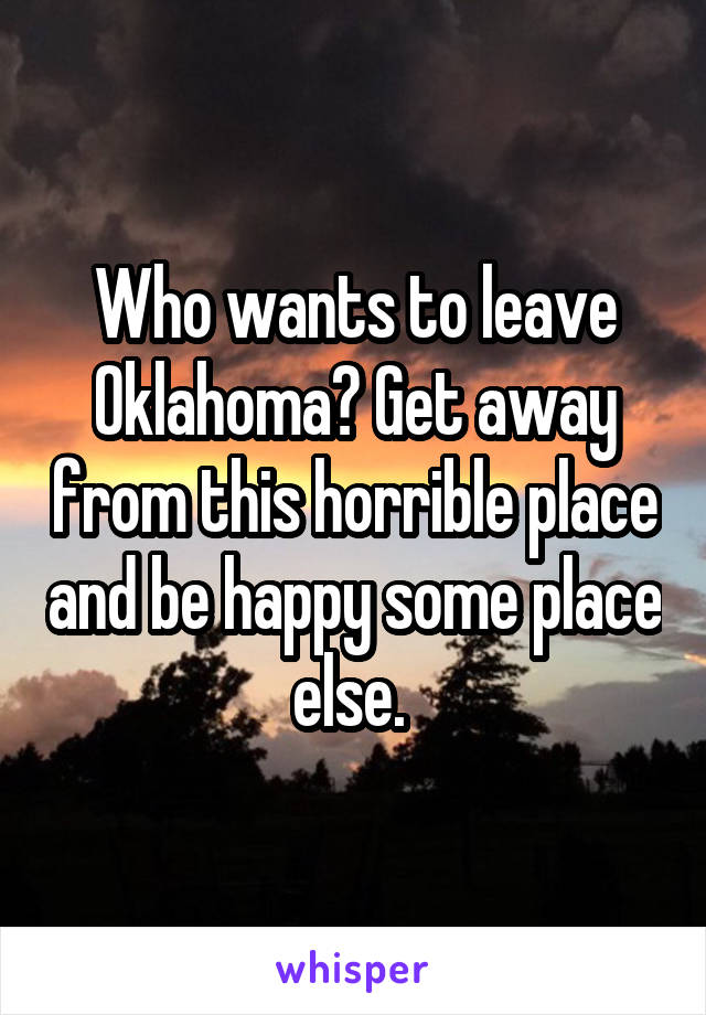 Who wants to leave Oklahoma? Get away from this horrible place and be happy some place else. 