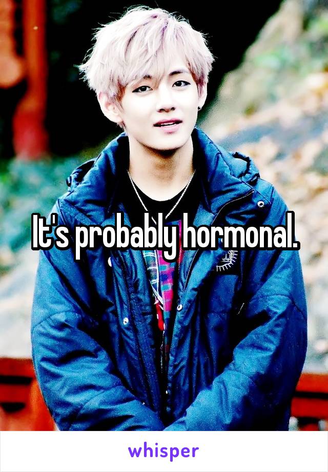 It's probably hormonal.