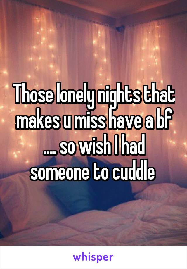 Those lonely nights that makes u miss have a bf .... so wish I had someone to cuddle 