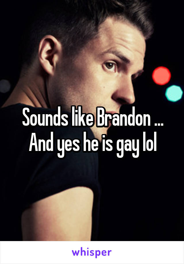 Sounds like Brandon ... And yes he is gay lol