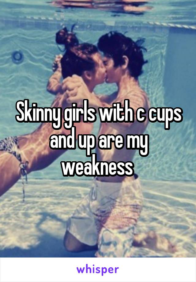 Skinny girls with c cups and up are my weakness 