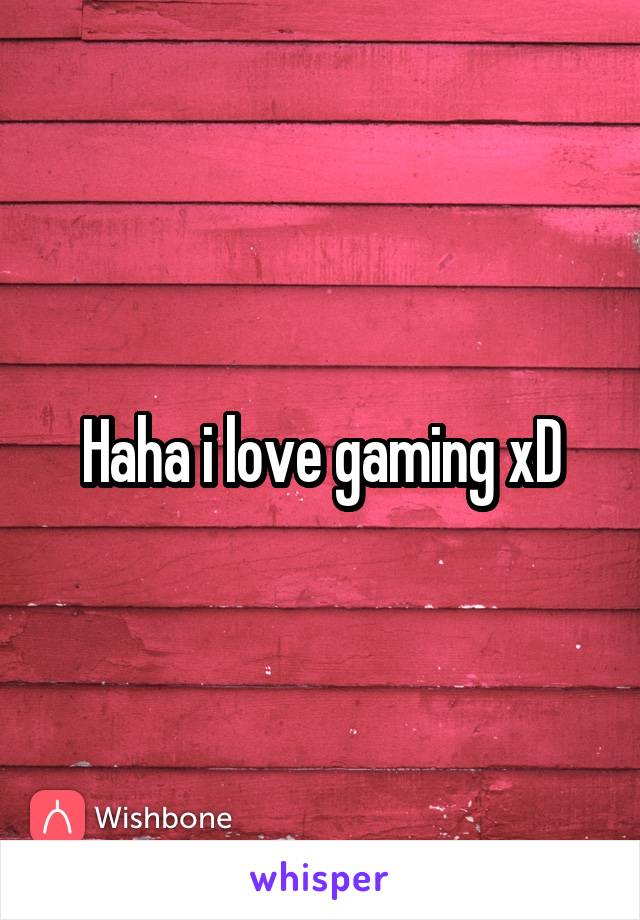 Haha i love gaming xD